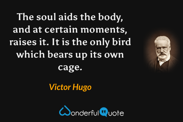 The soul aids the body, and at certain moments, raises it. It is the only bird which bears up its own cage. - Victor Hugo quote.