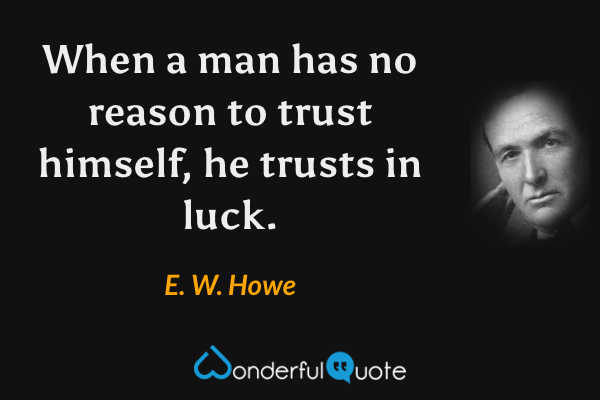 When a man has no reason to trust himself, he trusts in luck. - E. W. Howe quote.