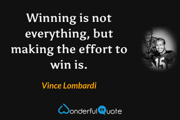 Winning is not everything, but making the effort to win is. - Vince Lombardi quote.