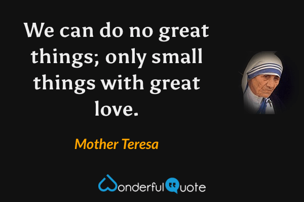 We can do no great things; only small things with great love. - Mother Teresa quote.