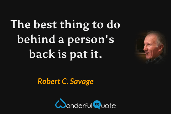 The best thing to do behind a person's back is pat it. - Robert C. Savage quote.