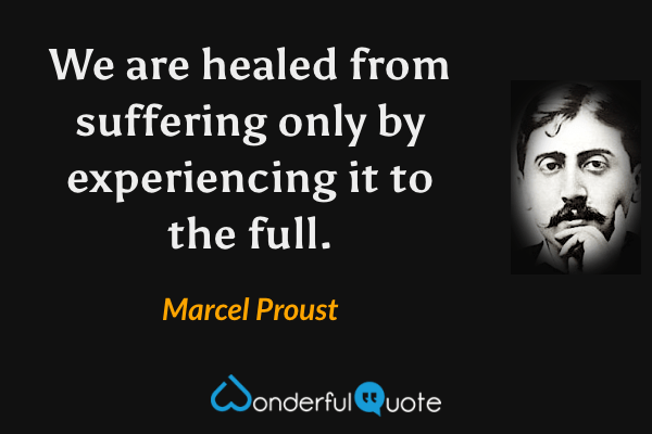 We are healed from suffering only by experiencing it to the full. - Marcel Proust quote.