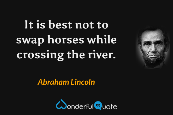 It is best not to swap horses while crossing the river. - Abraham Lincoln quote.