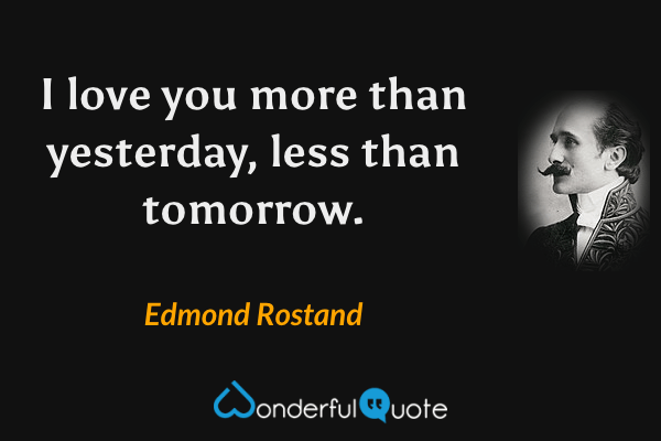 I love you more than yesterday, less than tomorrow. - Edmond Rostand quote.