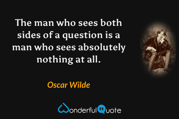 The man who sees both sides of a question is a man who sees absolutely nothing at all. - Oscar Wilde quote.