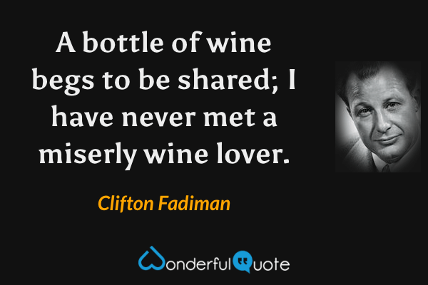 A bottle of wine begs to be shared; I have never met a miserly wine lover. - Clifton Fadiman quote.
