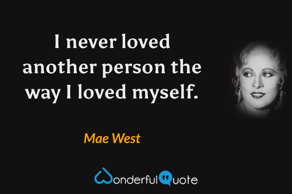 I never loved another person the way I loved myself. - Mae West quote.
