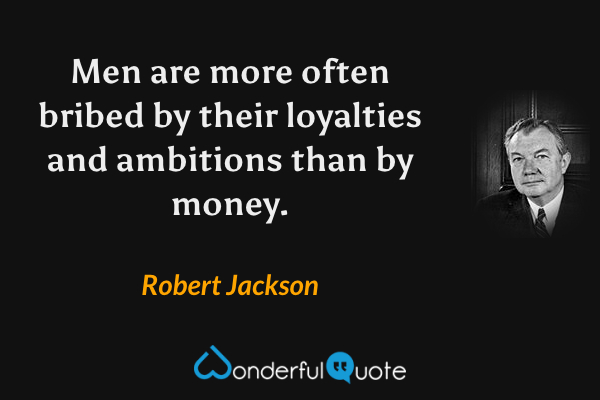 Men are more often bribed by their loyalties and ambitions than by money. - Robert Jackson quote.