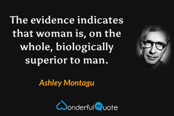 The evidence indicates that woman is, on the whole, biologically superior to man. - Ashley Montagu quote.