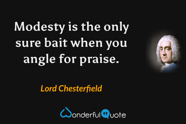 Modesty is the only sure bait when you angle for praise. - Lord Chesterfield quote.