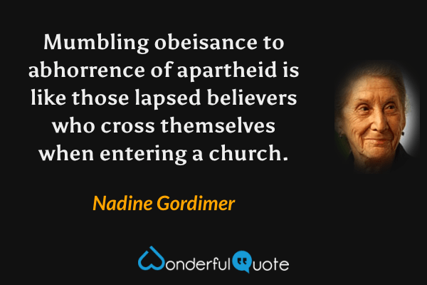 Mumbling obeisance to abhorrence of apartheid is like those lapsed believers who cross themselves when entering a church. - Nadine Gordimer quote.