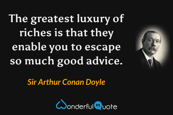 The greatest luxury of riches is that they enable you to escape so much good advice. - Sir Arthur Conan Doyle quote.