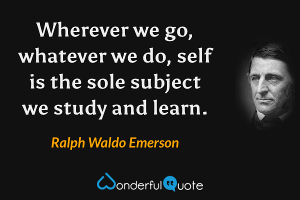 Wherever we go, whatever we do, self is the sole subject we study and learn. - Ralph Waldo Emerson quote.