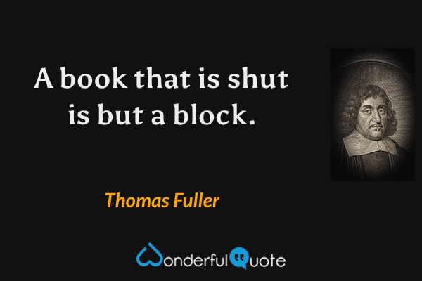 A book that is shut is but a block. - Thomas Fuller quote.
