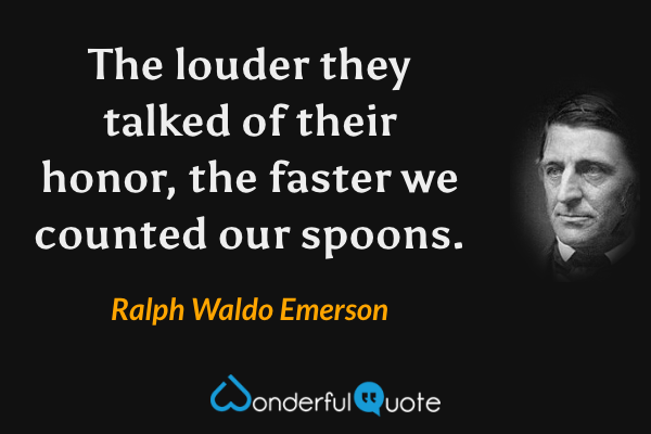 The louder they talked of their honor, the faster we counted our spoons. - Ralph Waldo Emerson quote.