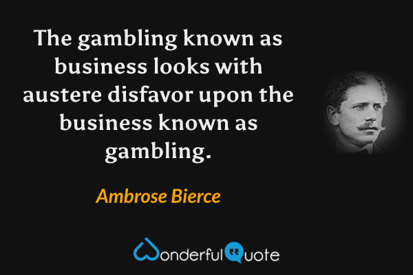 The gambling known as business looks with austere disfavor upon the business known as gambling. - Ambrose Bierce quote.