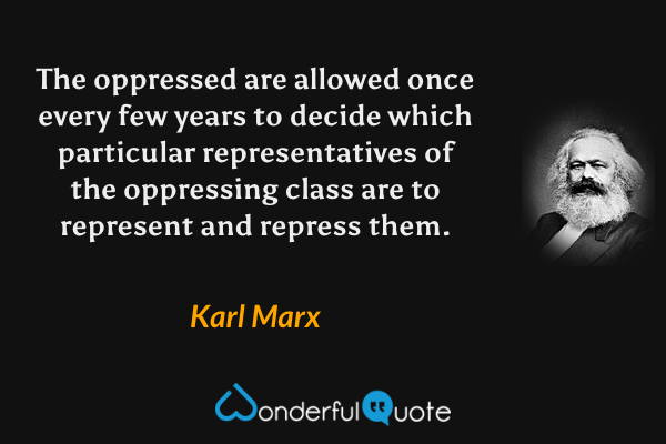The oppressed are allowed once every few years to decide which particular representatives of the oppressing class are to represent and repress them. - Karl Marx quote.