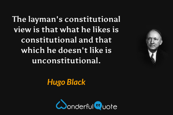 The layman's constitutional view is that what he likes is constitutional and that which he doesn't like is unconstitutional. - Hugo Black quote.