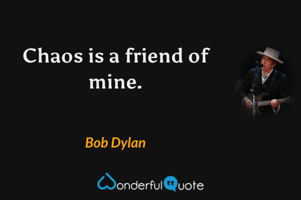 Chaos is a friend of mine. - Bob Dylan quote.