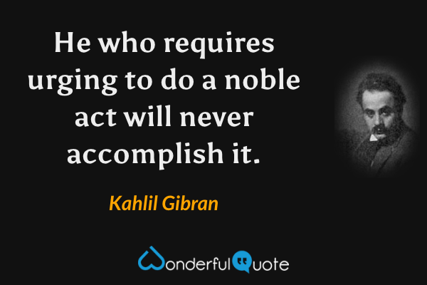 He who requires urging to do a noble act will never accomplish it. - Kahlil Gibran quote.