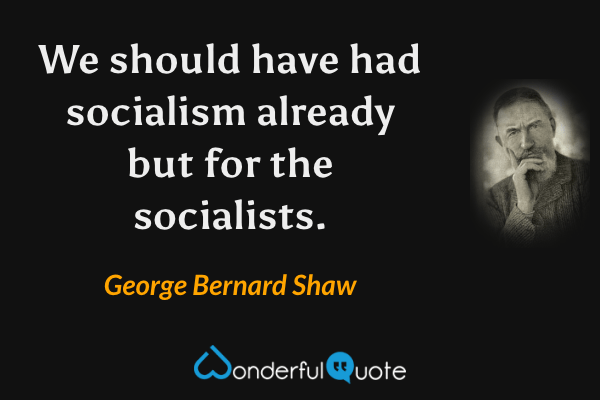 We should have had socialism already but for the socialists. - George Bernard Shaw quote.