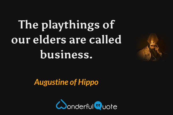 The playthings of our elders are called business. - Augustine of Hippo quote.