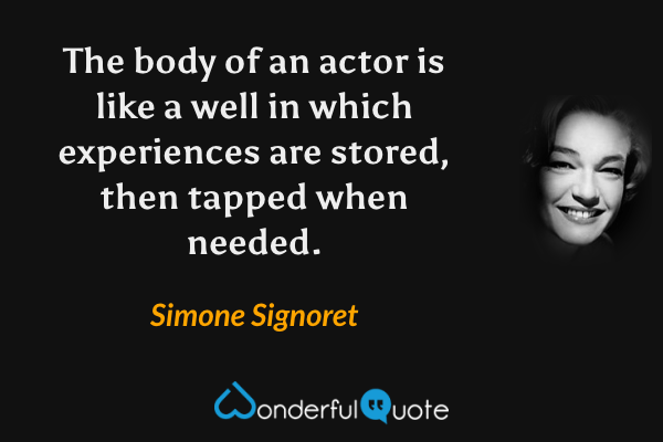 The body of an actor is like a well in which experiences are stored, then tapped when needed. - Simone Signoret quote.