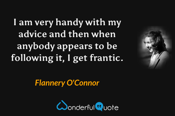 I am very handy with my advice and then when anybody appears to be following it, I get frantic. - Flannery O'Connor quote.