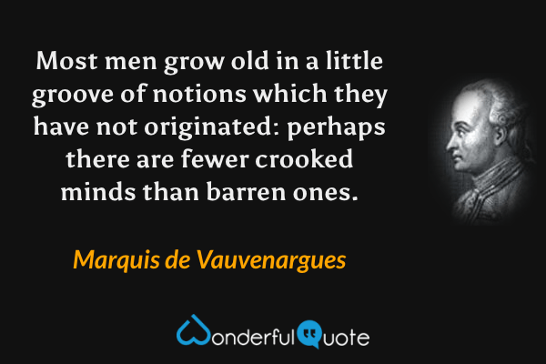 Most men grow old in a little groove of notions which they have not originated: perhaps there are fewer crooked minds than barren ones. - Marquis de Vauvenargues quote.
