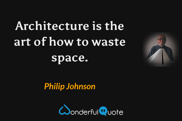 Architecture is the art of how to waste space. - Philip Johnson quote.