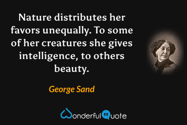 Nature distributes her favors unequally.  To some of her creatures she gives intelligence, to others beauty. - George Sand quote.