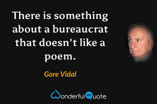 There is something about a bureaucrat that doesn't like a poem. - Gore Vidal quote.