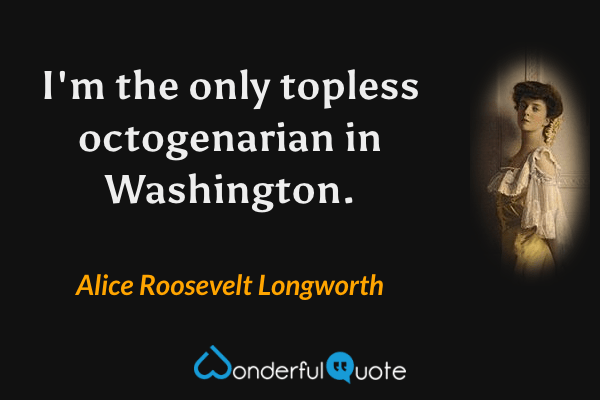 I'm the only topless octogenarian in Washington. - Alice Roosevelt Longworth quote.