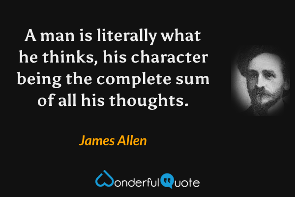 A man is literally what he thinks, his character being the complete sum of all his thoughts. - James Allen quote.