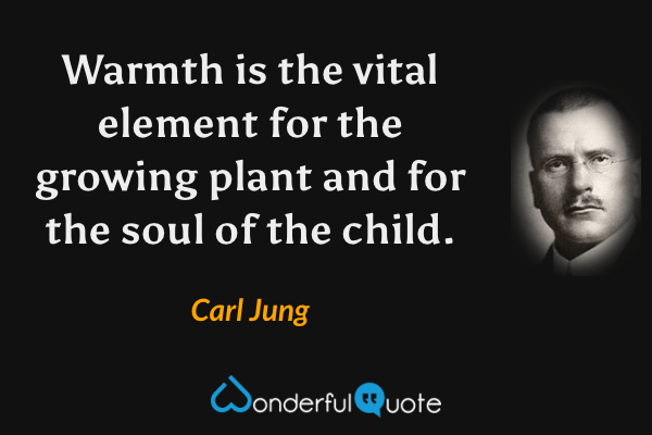 Warmth is the vital element for the growing plant and for the soul of the child. - Carl Jung quote.