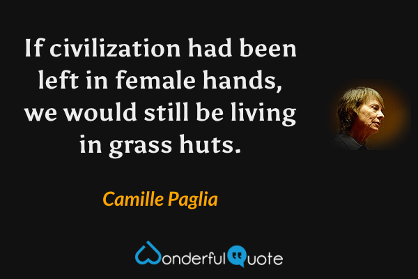 If civilization had been left in female hands, we would still be living in grass huts. - Camille Paglia quote.