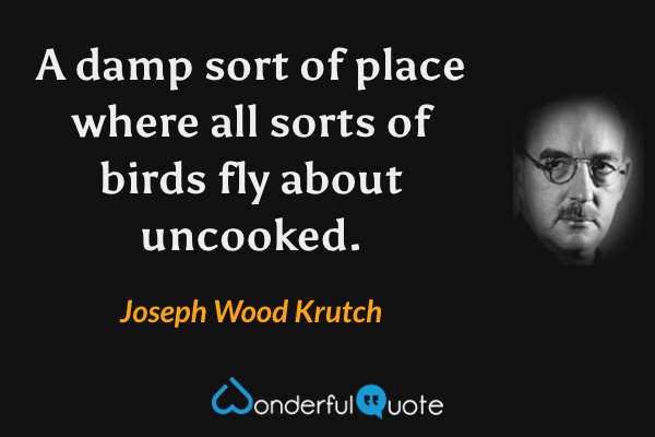 A damp sort of place where all sorts of birds fly about uncooked. - Joseph Wood Krutch quote.