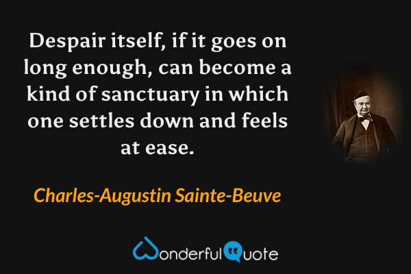 Despair itself, if it goes on long enough, can become a kind of sanctuary in which one settles down and feels at ease. - Charles-Augustin Sainte-Beuve quote.