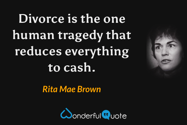 Divorce is the one human tragedy that reduces everything to cash. - Rita Mae Brown quote.