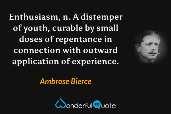 Enthusiasm, n.  A distemper of youth, curable by small doses of repentance in connection with outward application of experience. - Ambrose Bierce quote.