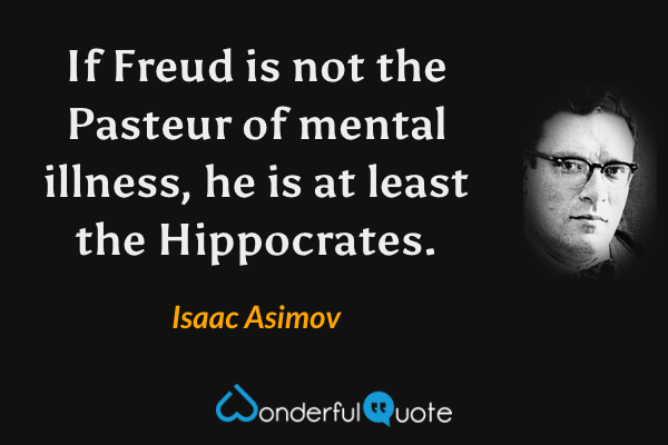 If Freud is not the Pasteur of mental illness, he is at least the Hippocrates. - Isaac Asimov quote.