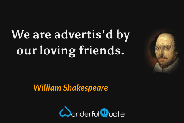We are advertis'd by our loving friends. - William Shakespeare quote.
