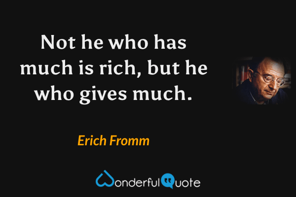 Not he who has much is rich, but he who gives much. - Erich Fromm quote.