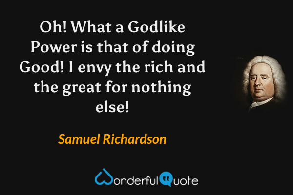 Oh!  What a Godlike Power is that of doing Good!  I envy the rich and the great for nothing else! - Samuel Richardson quote.