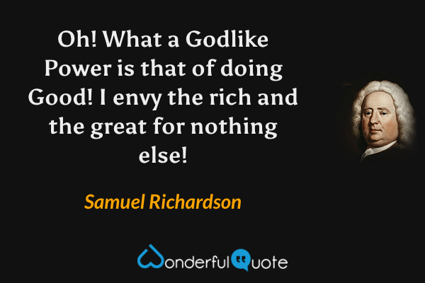 Oh! What a Godlike Power is that of doing Good! I envy the rich and the great for nothing else! - Samuel Richardson quote.
