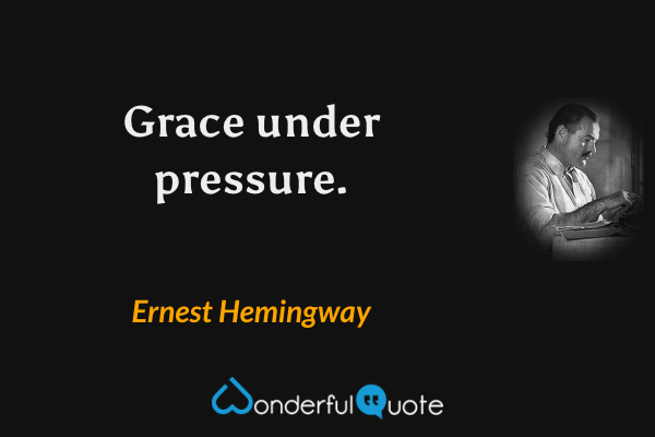 Grace under pressure. - Ernest Hemingway quote.
