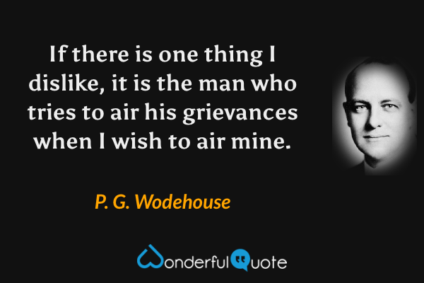 If there is one thing I dislike, it is the man who tries to air his grievances when I wish to air mine. - P. G. Wodehouse quote.