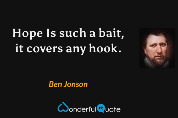 Hope
Is such a bait, it covers any hook. - Ben Jonson quote.