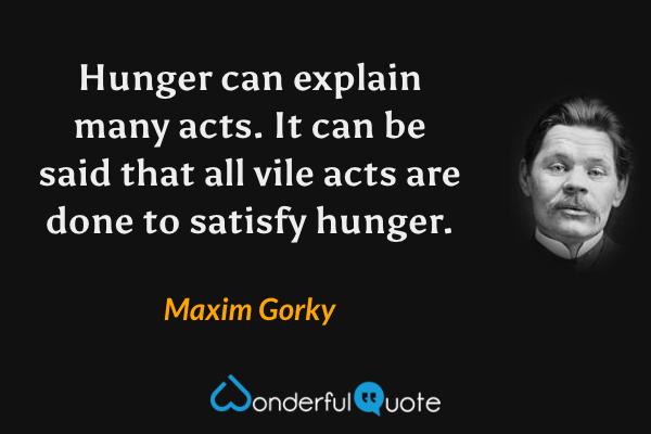 Hunger can explain many acts.  It can be said that all vile acts are done to satisfy hunger. - Maxim Gorky quote.
