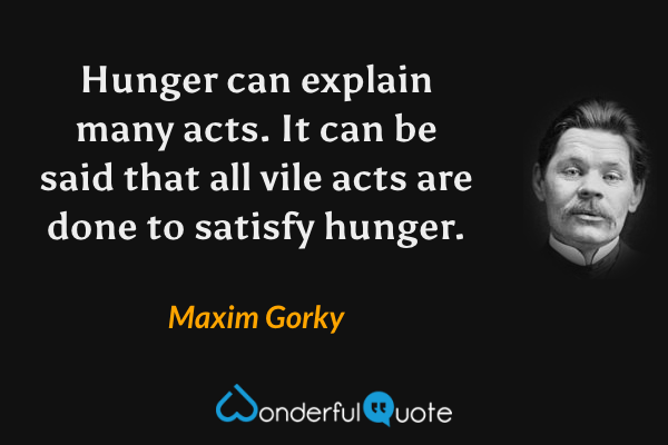 Hunger can explain many acts. It can be said that all vile acts are done to satisfy hunger. - Maxim Gorky quote.